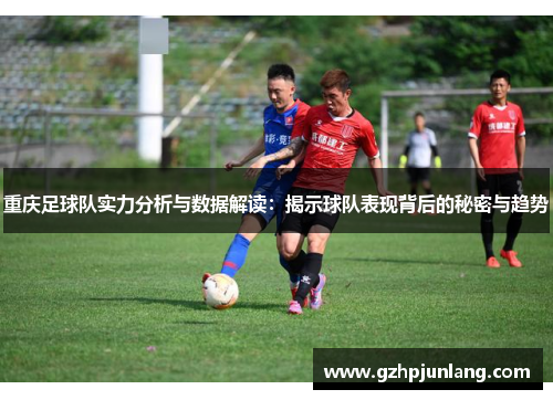 重庆足球队实力分析与数据解读：揭示球队表现背后的秘密与趋势