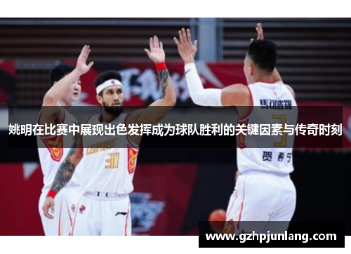 姚明在比赛中展现出色发挥成为球队胜利的关键因素与传奇时刻