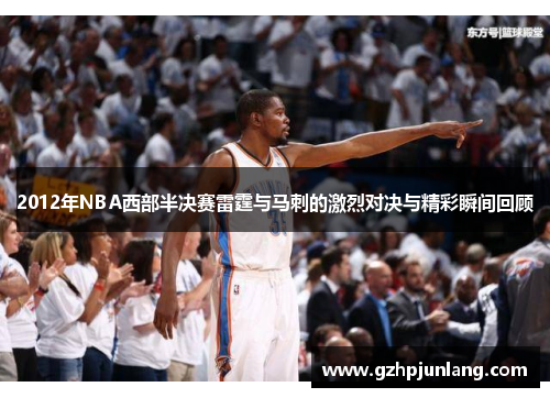 2012年NBA西部半决赛雷霆与马刺的激烈对决与精彩瞬间回顾