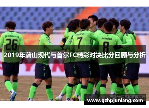2019年蔚山现代与首尔FC精彩对决比分回顾与分析