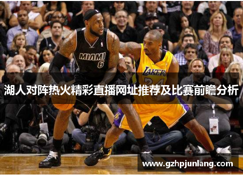 湖人对阵热火精彩直播网址推荐及比赛前瞻分析
