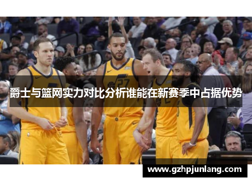 爵士与篮网实力对比分析谁能在新赛季中占据优势