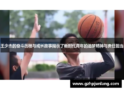 王少杰的奋斗历程与成长故事揭示了新时代青年的追梦精神与责任担当