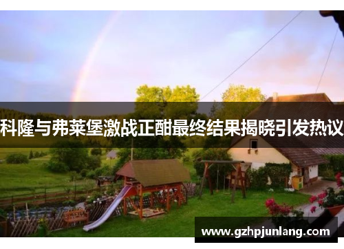 科隆与弗莱堡激战正酣最终结果揭晓引发热议