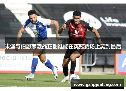 米堡与伯恩茅激战正酣谁能在英冠赛场上笑到最后