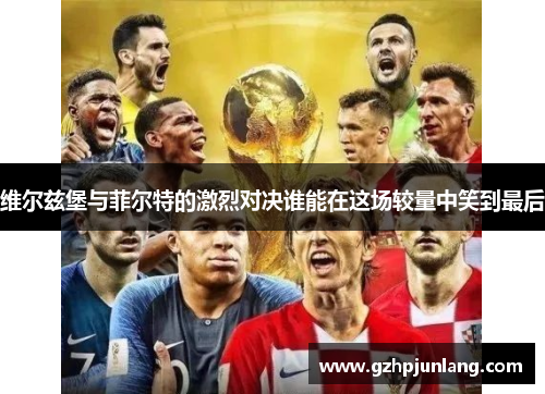 维尔兹堡与菲尔特的激烈对决谁能在这场较量中笑到最后